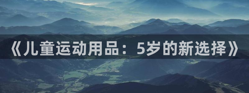 海南zoty中欧体育官网下载：《儿童运动用品：5岁的新选择》