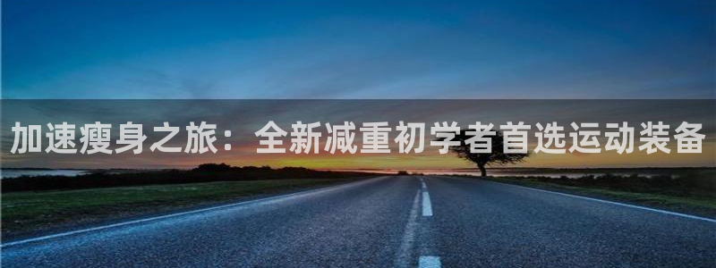 zoty中欧官方平台体育：加速瘦身之旅：全新减重初学者首选运