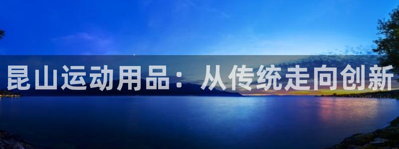 zoty中欧体育官网下载招商电话是多少：昆山运动用品：从传统