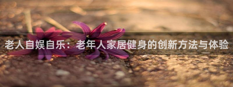 zoty中欧体育官网下载开户：老人自娱自乐：老年人家居健身的